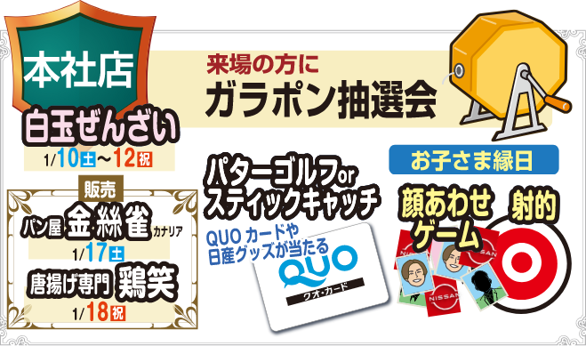 本社店 来場の方にガラポン抽選会 白玉ぜんざい1/10(土)～12(祝) 販売 パン屋金糸雀 1/17(土)　から揚げ専門 鶏笑 1/18(祝) パターゴルフorスティックキャッチ QUOカードや日産グッズが当たる お子さま縁日 顔あわせゲーム 射的