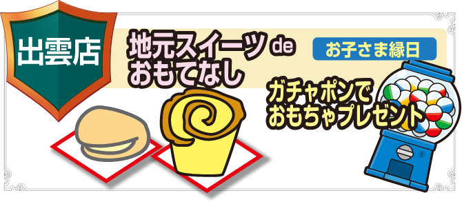出雲店 地元スイーツdeおもてなし お子さま縁日 ガチャポンでおもちゃプレゼント
