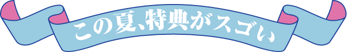 この夏、特典がスゴい