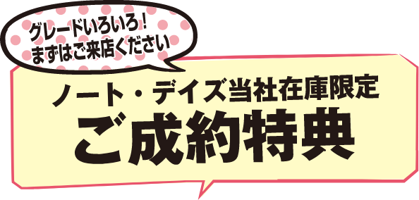 グレードいろいろ！まずはご来店ください ノート・デイズ当社在庫限定ご成約特典